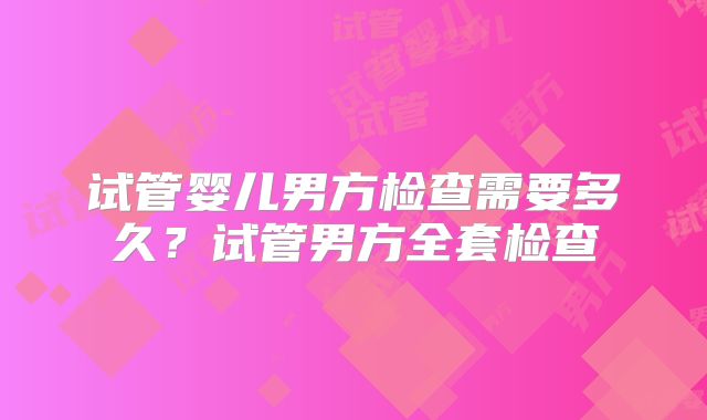 试管婴儿男方检查需要多久?试管男方全套检查