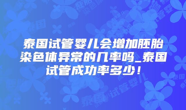 泰国试管婴儿会增加胚胎染色体异常的几率吗_泰国试管成功率多少！