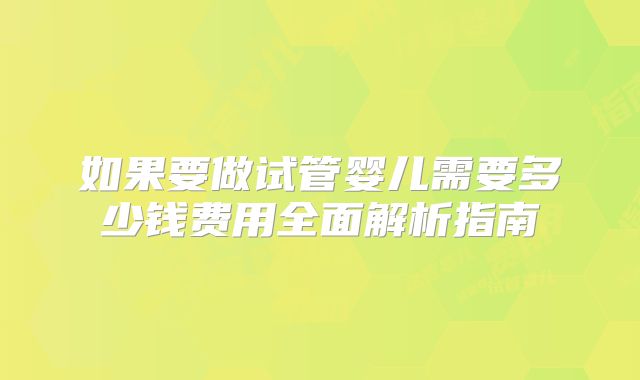 如果要做试管婴儿需要多少钱费用全面解析指南