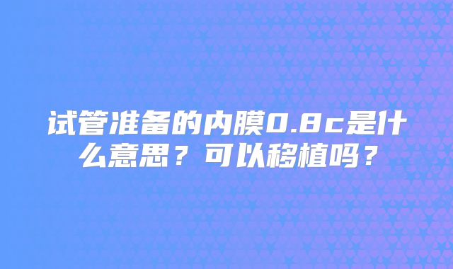 试管准备的内膜0.8c是什么意思？可以移植吗？