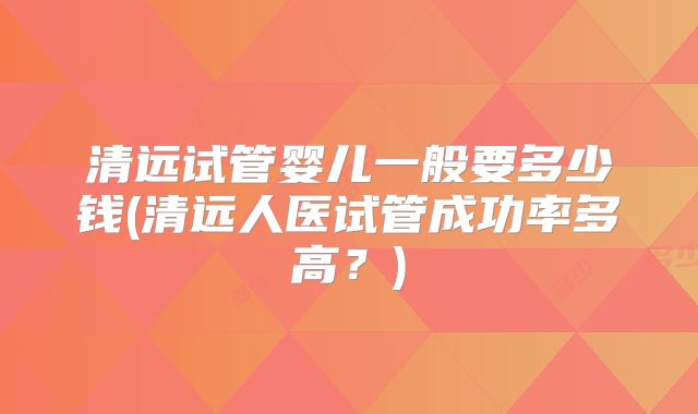 清远试管婴儿一般要多少钱(清远人医试管成功率多高？)