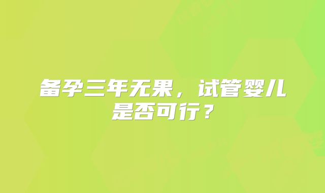 备孕三年无果，试管婴儿是否可行？