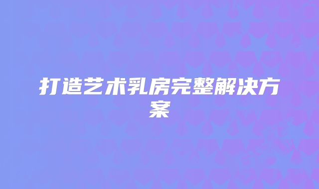 打造艺术乳房完整解决方案
