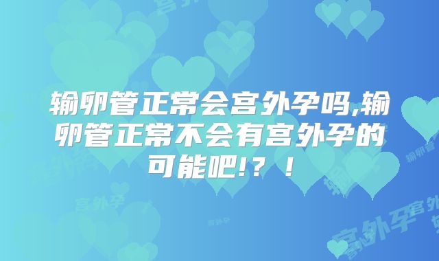 输卵管正常会宫外孕吗,输卵管正常不会有宫外孕的可能吧!？！