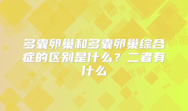 多囊卵巢和多囊卵巢综合症的区别是什么？二者有什么
