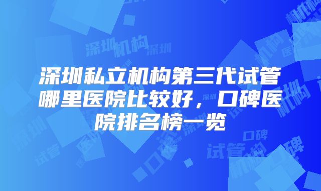 深圳私立机构第三代试管哪里医院比较好，口碑医院排名榜一览