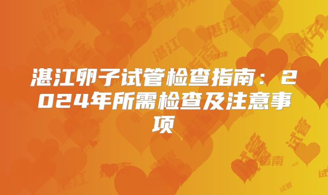 湛江卵子试管检查指南：2024年所需检查及注意事项