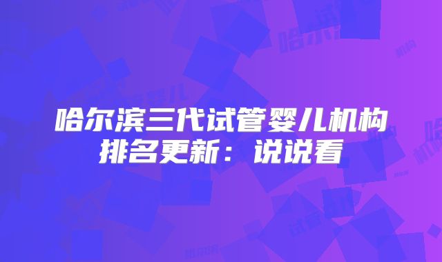 哈尔滨三代试管婴儿机构排名更新：说说看