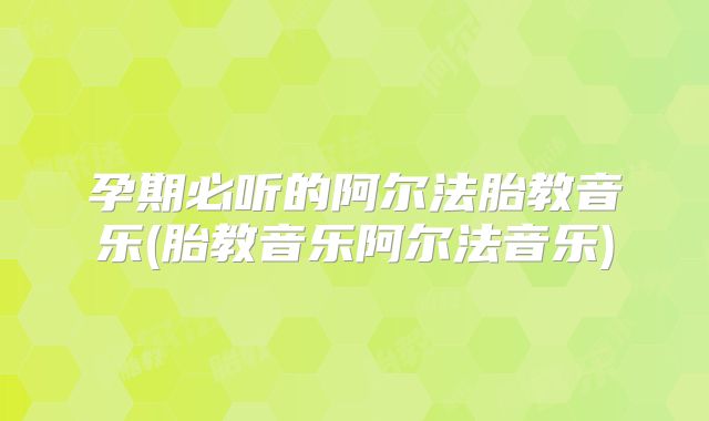 孕期必听的阿尔法胎教音乐(胎教音乐阿尔法音乐)