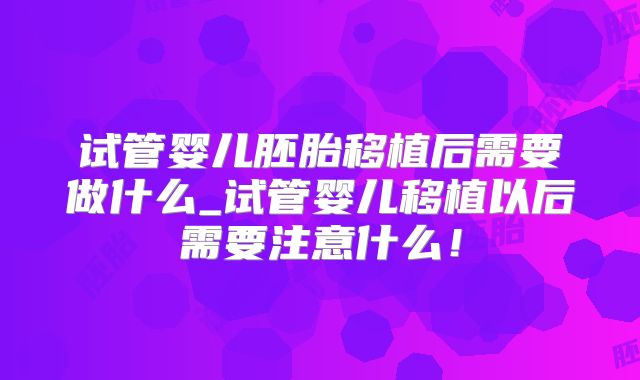 试管婴儿胚胎移植后需要做什么_试管婴儿移植以后需要注意什么！