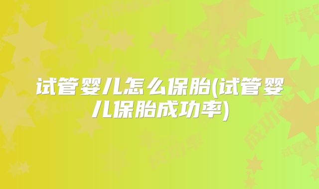 试管婴儿怎么保胎(试管婴儿保胎成功率)