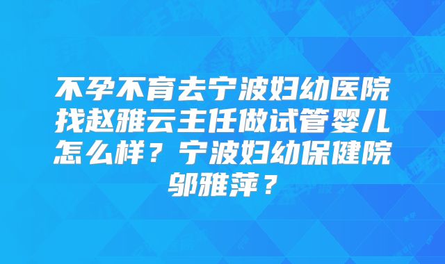 不孕不育去宁波妇幼医院找赵雅云主任做试管婴儿怎么样？宁波妇幼保健院邬雅萍？