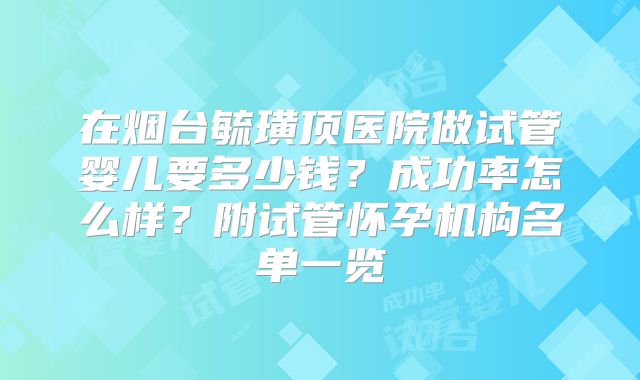 在烟台毓璜顶医院做试管婴儿要多少钱？成功率怎么样？附试管怀孕机构名单一览