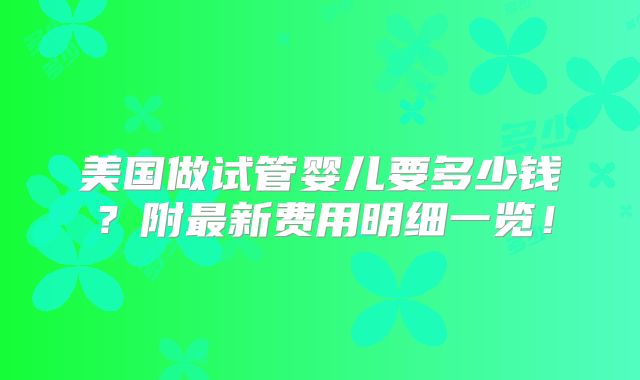 美国做试管婴儿要多少钱?附最新费用明细一览!