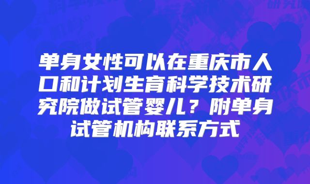 单身女性可以在重庆市人口和计划生育科学技术研究院做试管婴儿？附单身试管机构联系方式