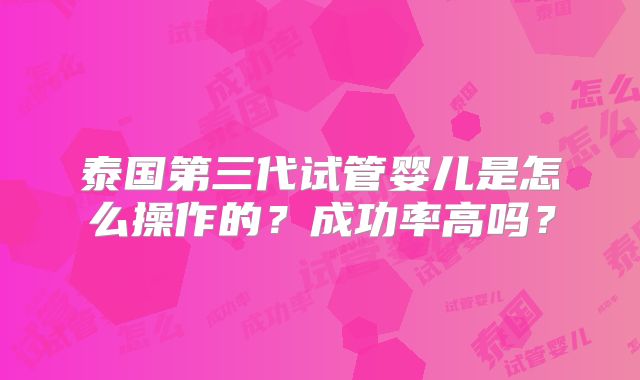 泰国第三代试管婴儿是怎么操作的?成功率高吗?