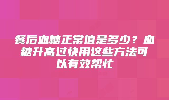 餐后血糖正常值是多少?血糖升高过快用这些方法可以有效帮忙