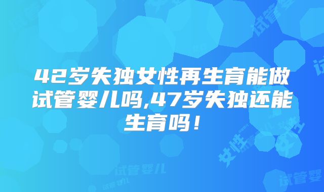 42岁失独女性再生育能做试管婴儿吗,47岁失独还能生育吗！