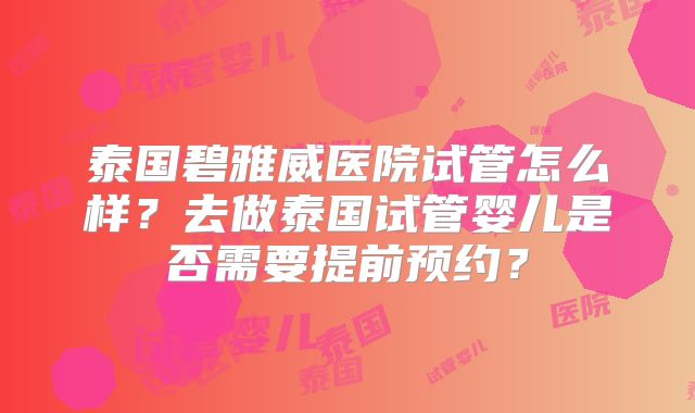 泰国碧雅威医院试管怎么样？去做泰国试管婴儿是否需要提前预约？