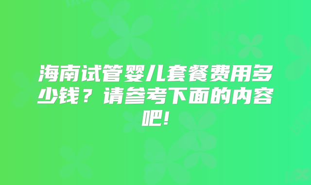 海南试管婴儿套餐费用多少钱?请参考下面的内容吧!