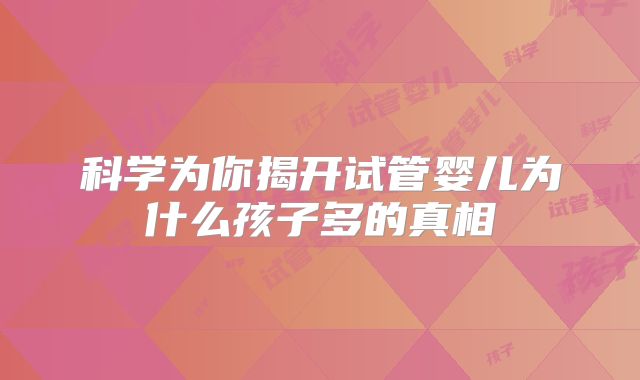 科学为你揭开试管婴儿为什么孩子多的真相
