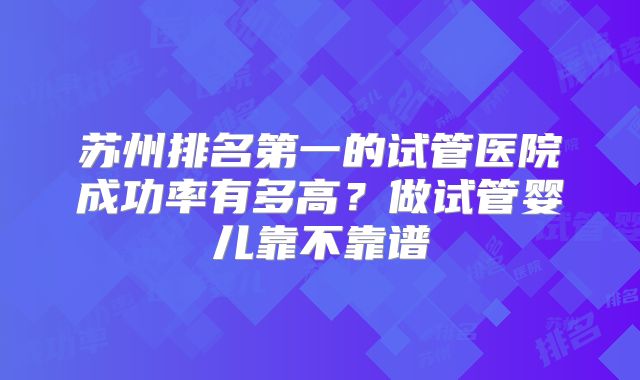 苏州排名第一的试管医院成功率有多高?做试管婴儿靠不靠谱