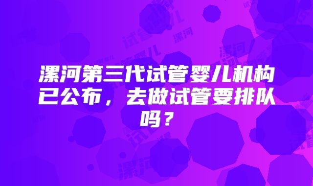 漯河第三代试管婴儿机构已公布，去做试管要排队吗？