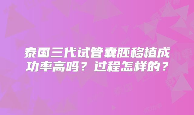 泰国三代试管囊胚移植成功率高吗?过程怎样的?