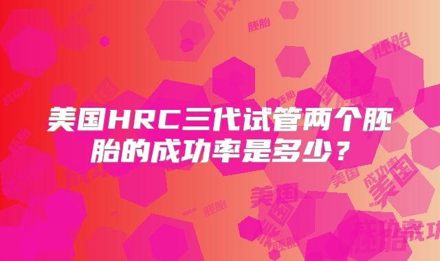 美国HRC三代试管两个胚胎的成功率是多少？