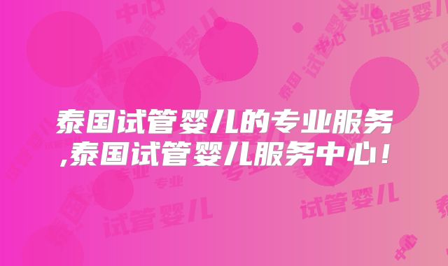 泰国试管婴儿的专业服务,泰国试管婴儿服务中心!