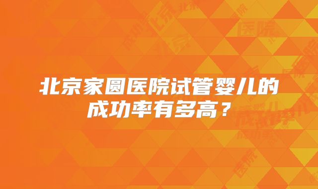 北京家圆医院试管婴儿的成功率有多高?