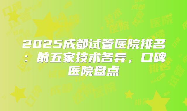 2025成都试管医院排名：前五家技术各异，口碑医院盘点