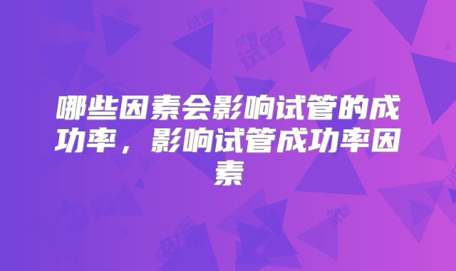 哪些因素会影响试管的成功率，影响试管成功率因素