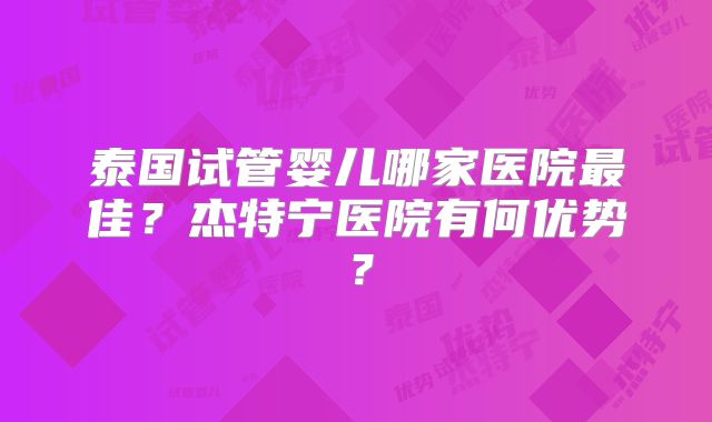 泰国试管婴儿哪家医院最佳？杰特宁医院有何优势？