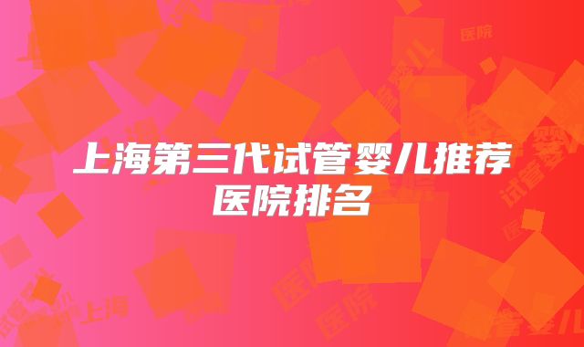 上海第三代试管婴儿推荐医院排名