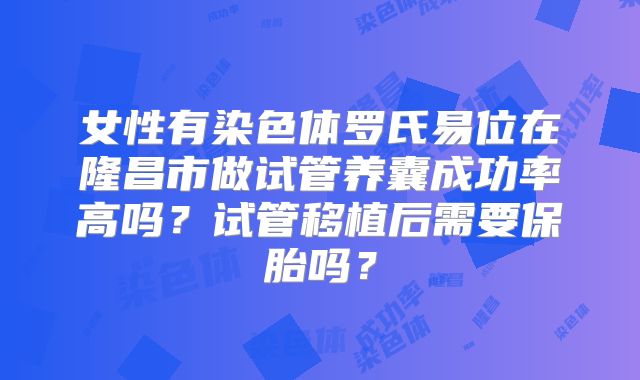 女性有染色体罗氏易位在隆昌市做试管养囊成功率高吗？试管移植后需要保胎吗？