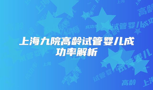 上海九院高龄试管婴儿成功率解析