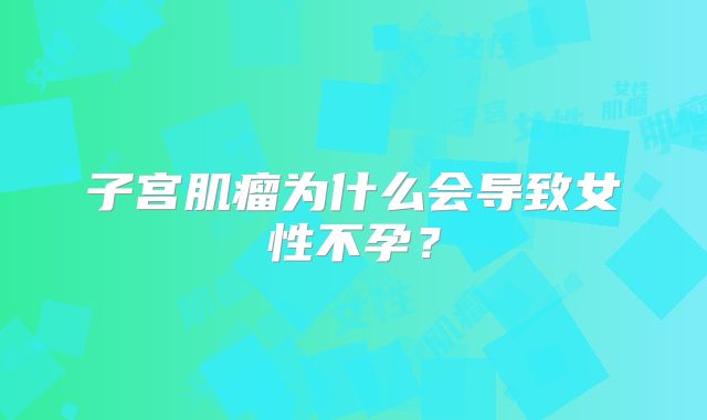 子宫肌瘤为什么会导致女性不孕？