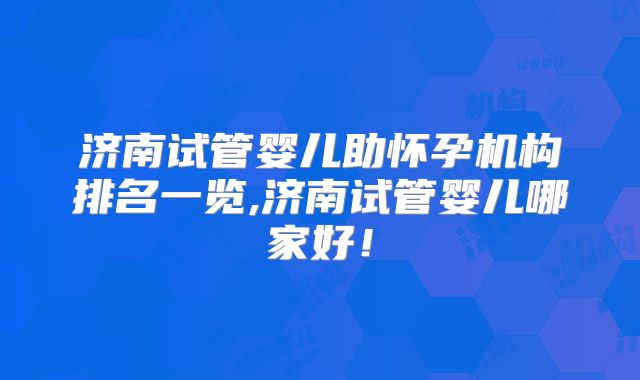 济南试管婴儿助怀孕机构排名一览,济南试管婴儿哪家好!