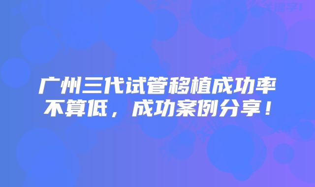 广州三代试管移植成功率不算低，成功案例分享！