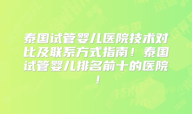 泰国试管婴儿医院技术对比及联系方式指南！泰国试管婴儿排名前十的医院！