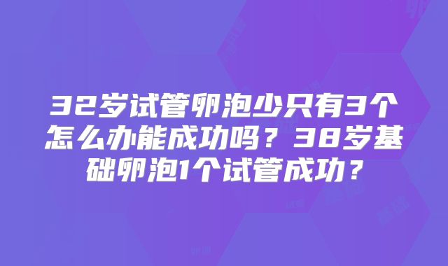 32岁试管卵泡少只有3个怎么办能成功吗?38岁基础卵泡1个试管成功?