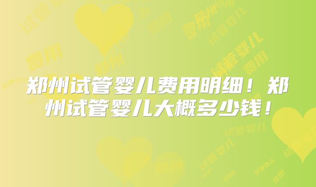 郑州试管婴儿费用明细！郑州试管婴儿大概多少钱！