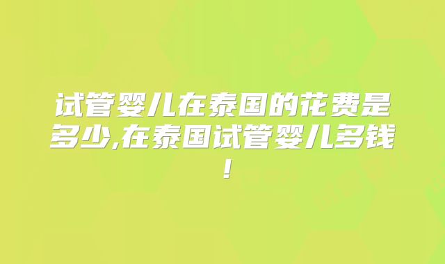 试管婴儿在泰国的花费是多少,在泰国试管婴儿多钱！