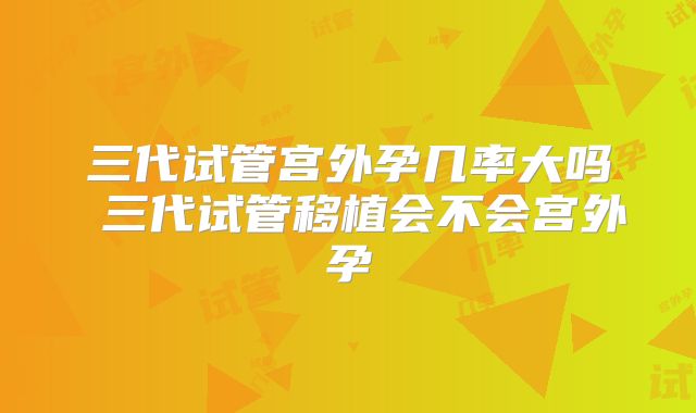 三代试管宫外孕几率大吗 三代试管移植会不会宫外孕