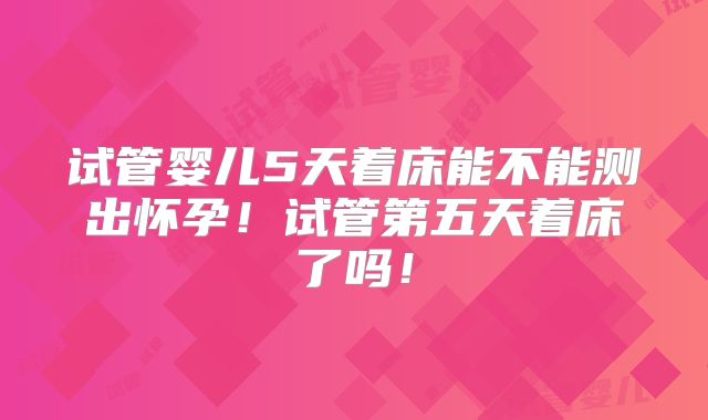 试管婴儿5天着床能不能测出怀孕！试管第五天着床了吗！