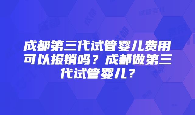 成都第三代试管婴儿费用可以报销吗？成都做第三代试管婴儿？