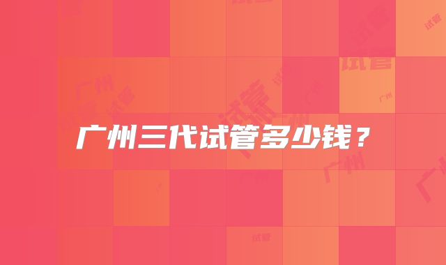 广州三代试管多少钱？