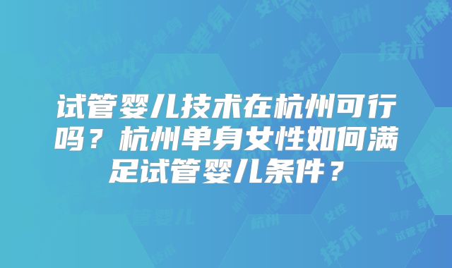试管婴儿技术在杭州可行吗？杭州单身女性如何满足试管婴儿条件？