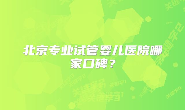 北京专业试管婴儿医院哪家口碑？